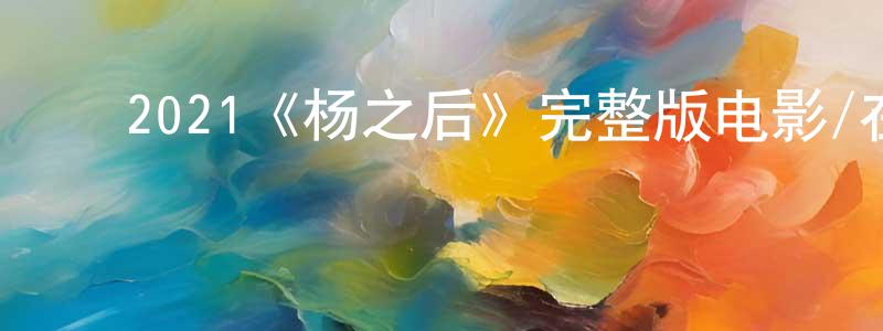 ﻿陈路远发布﻿2021《杨之后》完整版电影/在线观看/百度云-美剧天堂